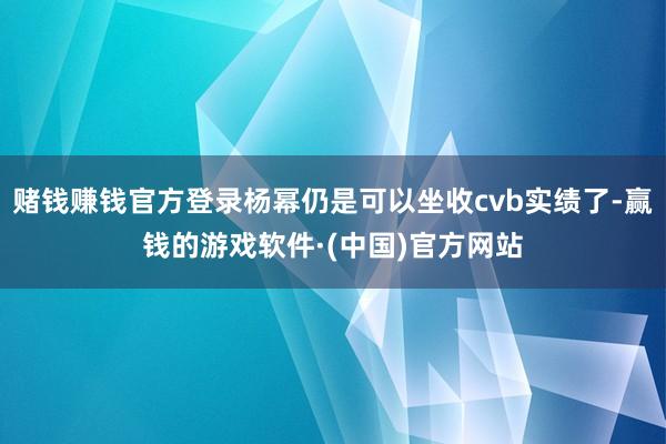 赌钱赚钱官方登录杨幂仍是可以坐收cvb实绩了-赢钱的游戏软件·(中国)官方网站