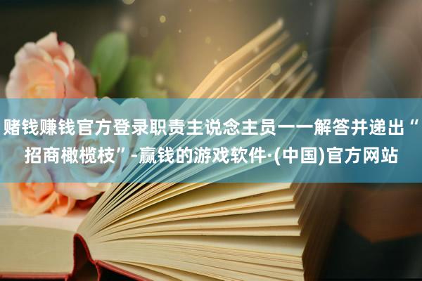 赌钱赚钱官方登录职责主说念主员一一解答并递出“招商橄榄枝”-赢钱的游戏软件·(中国)官方网站