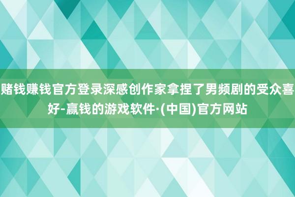 赌钱赚钱官方登录深感创作家拿捏了男频剧的受众喜好-赢钱的游戏软件·(中国)官方网站