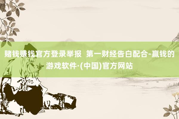 赌钱赚钱官方登录举报  第一财经告白配合-赢钱的游戏软件·(中国)官方网站