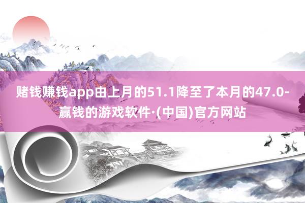 赌钱赚钱app由上月的51.1降至了本月的47.0-赢钱的游戏软件·(中国)官方网站