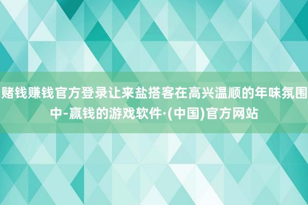 赌钱赚钱官方登录让来盐搭客在高兴温顺的年味氛围中-赢钱的游戏软件·(中国)官方网站