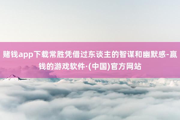 赌钱app下载常胜凭借过东谈主的智谋和幽默感-赢钱的游戏软件·(中国)官方网站