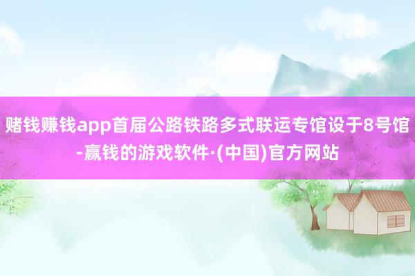 赌钱赚钱app首届公路铁路多式联运专馆设于8号馆-赢钱的游戏软件·(中国)官方网站