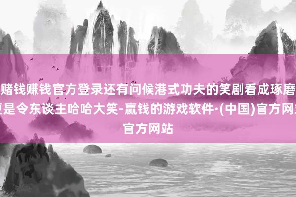 赌钱赚钱官方登录还有问候港式功夫的笑剧看成琢磨更是令东谈主哈哈大笑-赢钱的游戏软件·(中国)官方网站