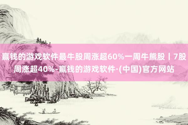 赢钱的游戏软件最牛股周涨超60%一周牛熊股丨7股周涨超40%-赢钱的游戏软件·(中国)官方网站