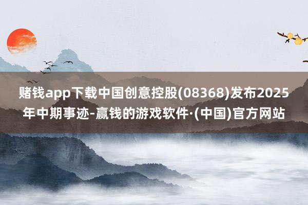 赌钱app下载中国创意控股(08368)发布2025年中期事迹-赢钱的游戏软件·(中国)官方网站