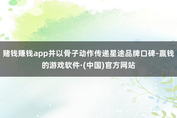 赌钱赚钱app并以骨子动作传递星途品牌口碑-赢钱的游戏软件·(中国)官方网站