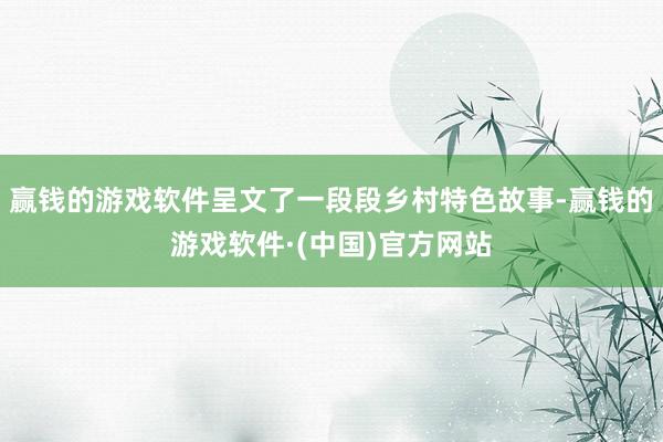 赢钱的游戏软件呈文了一段段乡村特色故事-赢钱的游戏软件·(中国)官方网站