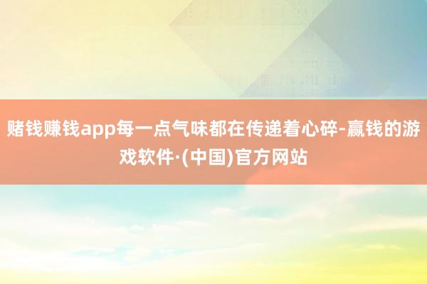 赌钱赚钱app每一点气味都在传递着心碎-赢钱的游戏软件·(中国)官方网站