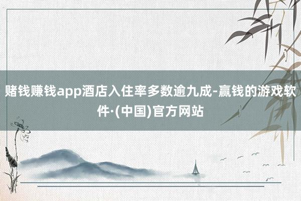 赌钱赚钱app酒店入住率多数逾九成-赢钱的游戏软件·(中国)官方网站