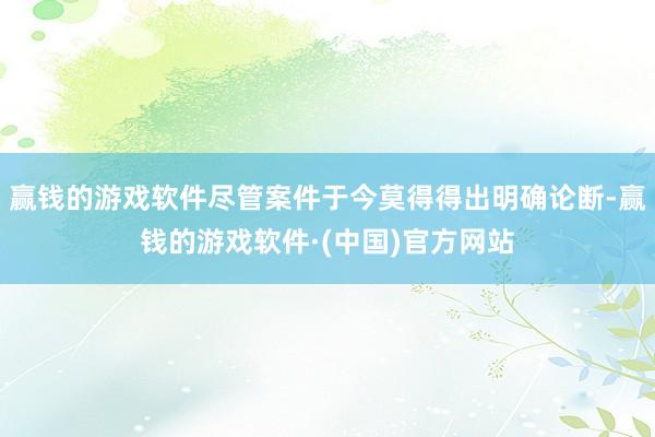 赢钱的游戏软件尽管案件于今莫得得出明确论断-赢钱的游戏软件·(中国)官方网站