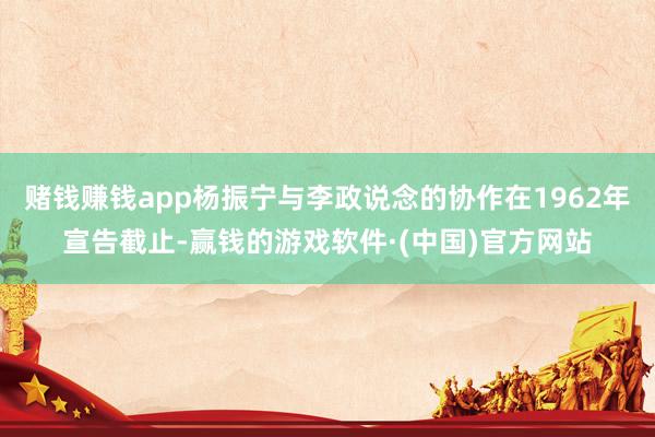 赌钱赚钱app杨振宁与李政说念的协作在1962年宣告截止-赢钱的游戏软件·(中国)官方网站