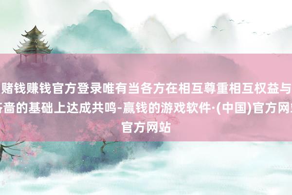 赌钱赚钱官方登录唯有当各方在相互尊重相互权益与吝啬的基础上达成共鸣-赢钱的游戏软件·(中国)官方网站