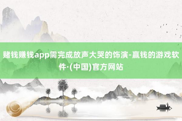赌钱赚钱app需完成放声大哭的饰演-赢钱的游戏软件·(中国)官方网站