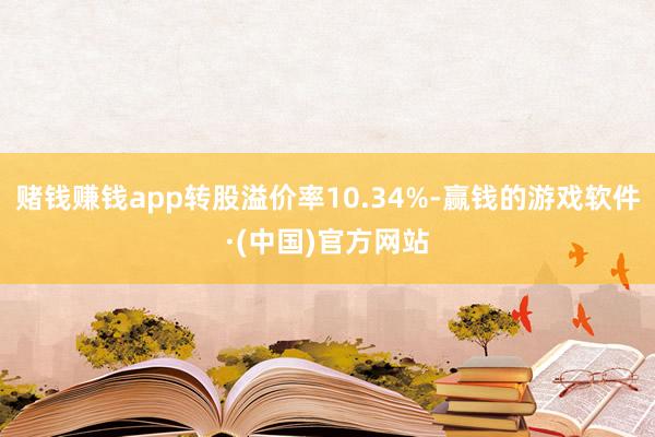赌钱赚钱app转股溢价率10.34%-赢钱的游戏软件·(中国)官方网站