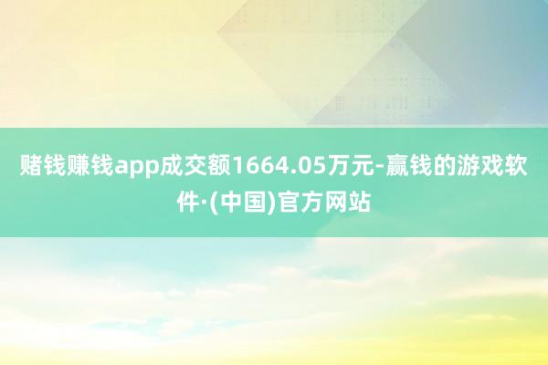 赌钱赚钱app成交额1664.05万元-赢钱的游戏软件·(中国)官方网站