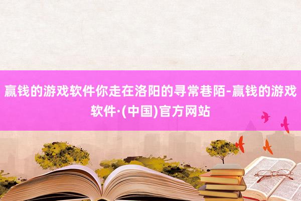 赢钱的游戏软件你走在洛阳的寻常巷陌-赢钱的游戏软件·(中国)官方网站