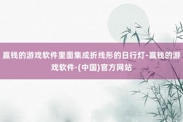 赢钱的游戏软件里面集成折线形的日行灯-赢钱的游戏软件·(中国)官方网站