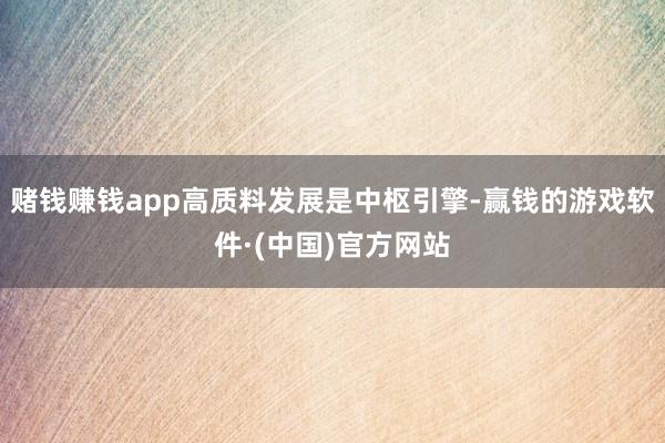 赌钱赚钱app高质料发展是中枢引擎-赢钱的游戏软件·(中国)官方网站