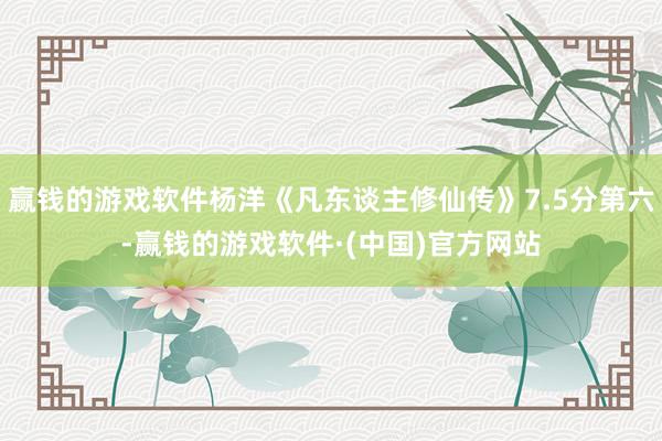 赢钱的游戏软件杨洋《凡东谈主修仙传》7.5分第六-赢钱的游戏软件·(中国)官方网站