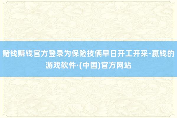 赌钱赚钱官方登录为保险技俩早日开工开采-赢钱的游戏软件·(中国)官方网站
