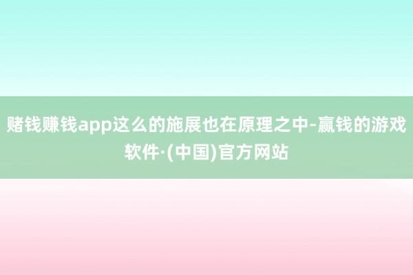 赌钱赚钱app这么的施展也在原理之中-赢钱的游戏软件·(中国)官方网站