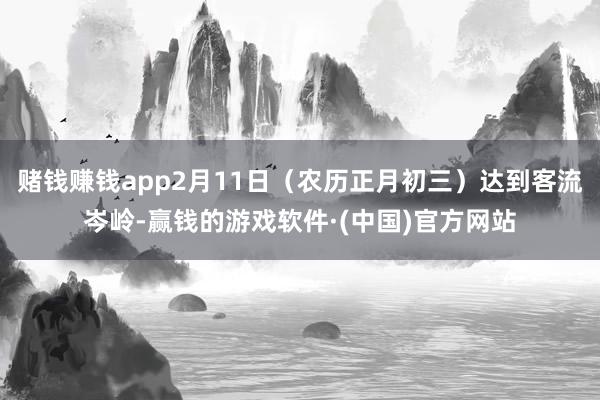 赌钱赚钱app2月11日(农历正月初三)达到客流岑岭-赢钱的游戏软件·(中国)官方网站