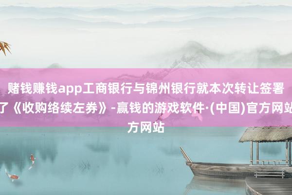 赌钱赚钱app工商银行与锦州银行就本次转让签署了《收购络续左券》-赢钱的游戏软件·(中国)官方网站