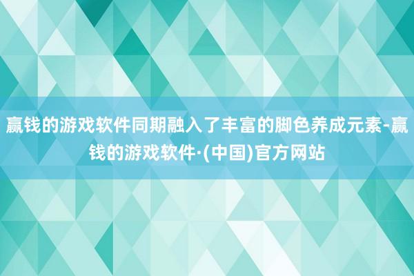 赢钱的游戏软件同期融入了丰富的脚色养成元素-赢钱的游戏软件·(中国)官方网站