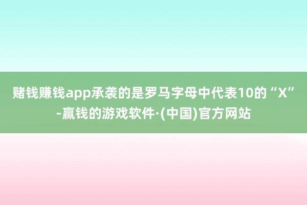 赌钱赚钱app承袭的是罗马字母中代表10的“X”-赢钱的游戏软件·(中国)官方网站