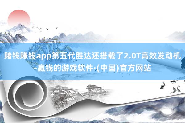赌钱赚钱app第五代胜达还搭载了2.0T高效发动机-赢钱的游戏软件·(中国)官方网站