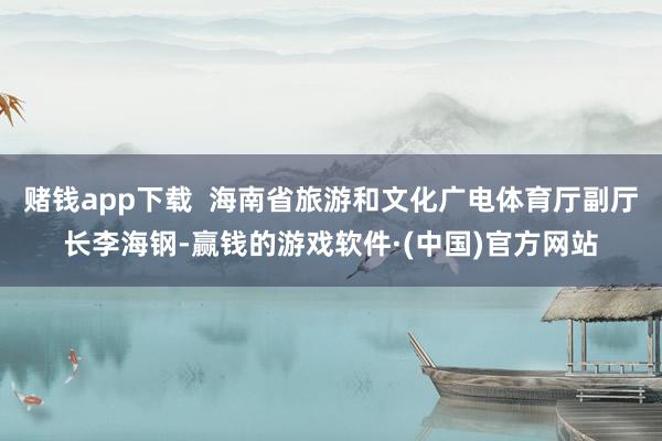 赌钱app下载  海南省旅游和文化广电体育厅副厅长李海钢-赢钱的游戏软件·(中国)官方网站