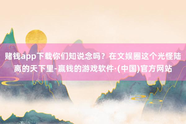 赌钱app下载你们知说念吗？在文娱圈这个光怪陆离的天下里-赢钱的游戏软件·(中国)官方网站