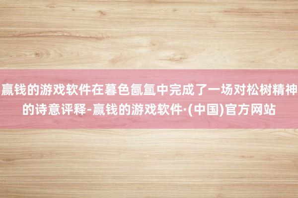 赢钱的游戏软件在暮色氤氲中完成了一场对松树精神的诗意评释-赢钱的游戏软件·(中国)官方网站