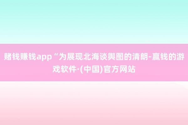 赌钱赚钱app“为展现北海谈舆图的清朗-赢钱的游戏软件·(中国)官方网站