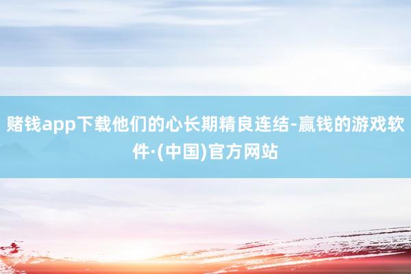 赌钱app下载他们的心长期精良连结-赢钱的游戏软件·(中国)官方网站