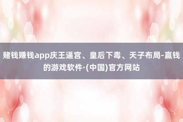 赌钱赚钱app庆王逼宫、皇后下毒、天子布局-赢钱的游戏软件·(中国)官方网站