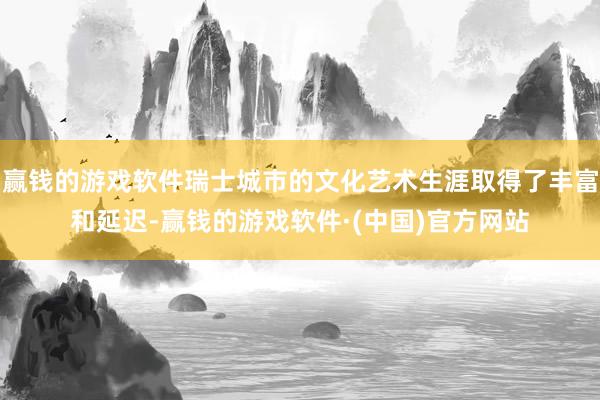 赢钱的游戏软件瑞士城市的文化艺术生涯取得了丰富和延迟-赢钱的游戏软件·(中国)官方网站