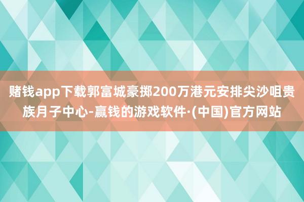 赌钱app下载郭富城豪掷200万港元安排尖沙咀贵族月子中心-赢钱的游戏软件·(中国)官方网站
