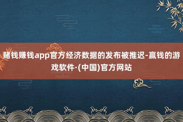 赌钱赚钱app官方经济数据的发布被推迟-赢钱的游戏软件·(中国)官方网站