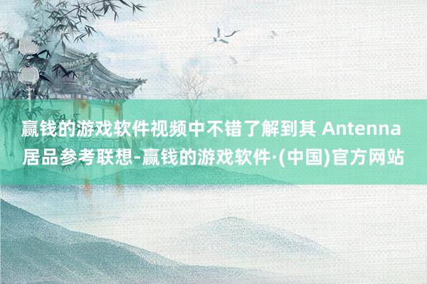 赢钱的游戏软件视频中不错了解到其 Antenna 居品参考联想-赢钱的游戏软件·(中国)官方网站