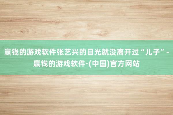 赢钱的游戏软件张艺兴的目光就没离开过“儿子”-赢钱的游戏软件·(中国)官方网站