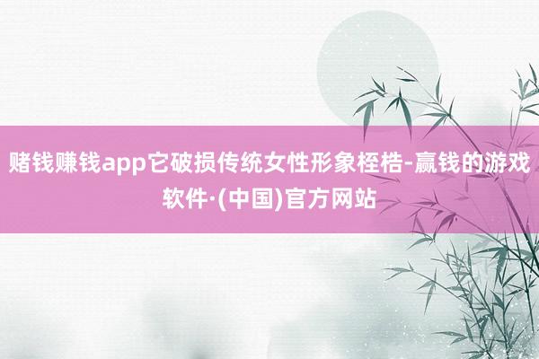 赌钱赚钱app它破损传统女性形象桎梏-赢钱的游戏软件·(中国)官方网站
