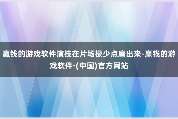 赢钱的游戏软件演技在片场极少点磨出来-赢钱的游戏软件·(中国)官方网站