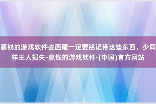 赢钱的游戏软件去西藏一定要铭记带这些东西，少同样王人损失-赢钱的游戏软件·(中国)官方网站