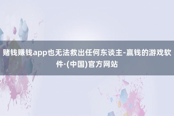 赌钱赚钱app也无法救出任何东谈主-赢钱的游戏软件·(中国)官方网站