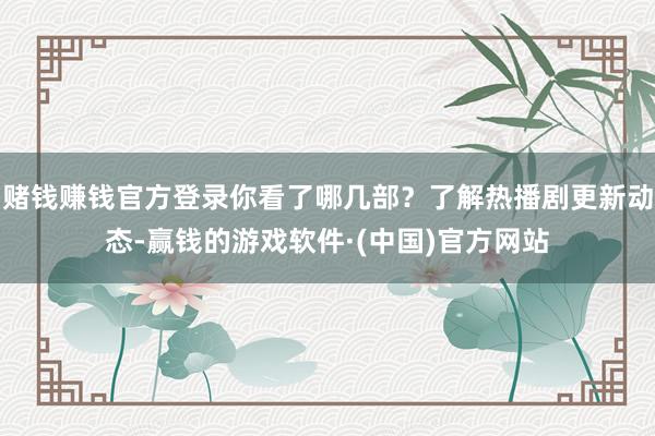赌钱赚钱官方登录你看了哪几部？了解热播剧更新动态-赢钱的游戏软件·(中国)官方网站