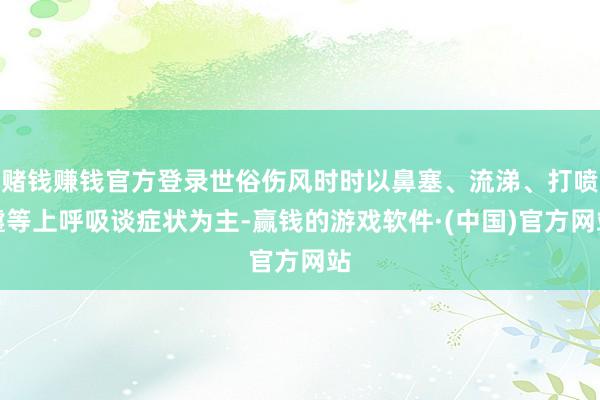 赌钱赚钱官方登录世俗伤风时时以鼻塞、流涕、打喷嚏等上呼吸谈症状为主-赢钱的游戏软件·(中国)官方网站