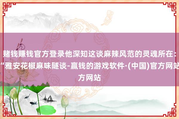 赌钱赚钱官方登录他深知这谈麻辣风范的灵魂所在:“雅安花椒麻味隧谈-赢钱的游戏软件·(中国)官方网站